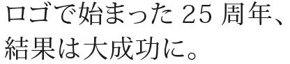 ロゴで始まった25周年、結果は大成功に。