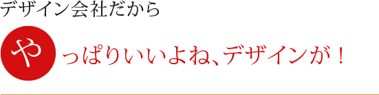 デザイン会社だから やっぱりいいよね、デザインが