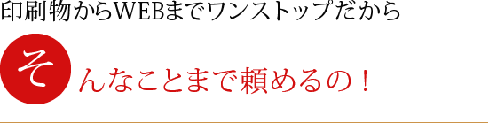 印刷物からWEBまでワンストップだから