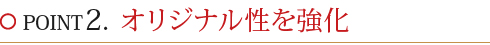 POINT2.オリジナル性を強化