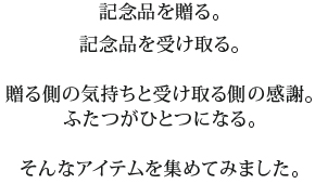 記念品を贈る。記念品を受け取る。贈る側の気持ちと受け取る側の感謝。ふたつがひとつになる。そんなアイテムを集めてみました。