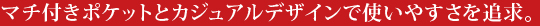 マチ付きポケットとカジュアルデザインで使いやすさを追求。