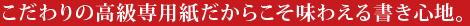 こだわりの高級専用紙だからこそ味わえる書き心地。