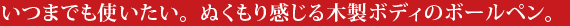 いつまでも使いたい。ぬくもり感じる木製ボディのボールペン。