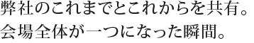 弊社のこれまでとこれからを共有。
会場全体が一つになった瞬間。